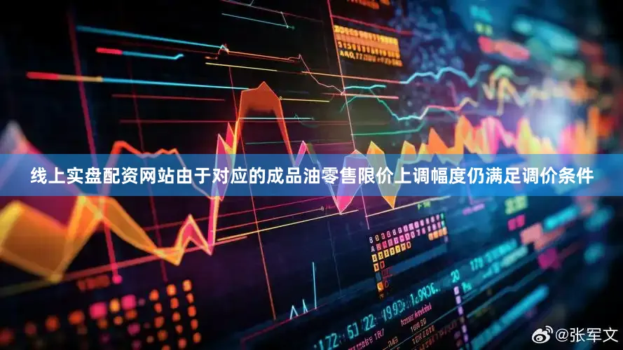 线上实盘配资网站由于对应的成品油零售限价上调幅度仍满足调价条件