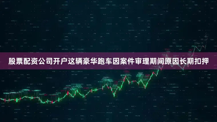 股票配资公司开户这辆豪华跑车因案件审理期间原因长期扣押
