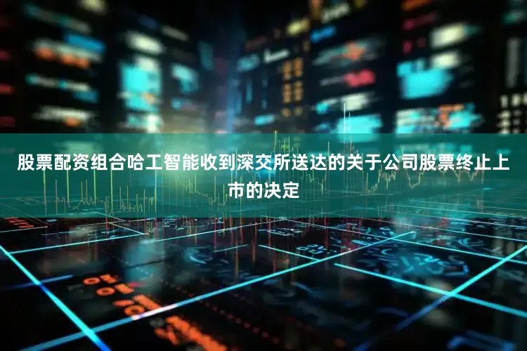 股票配资组合哈工智能收到深交所送达的关于公司股票终止上市的决定