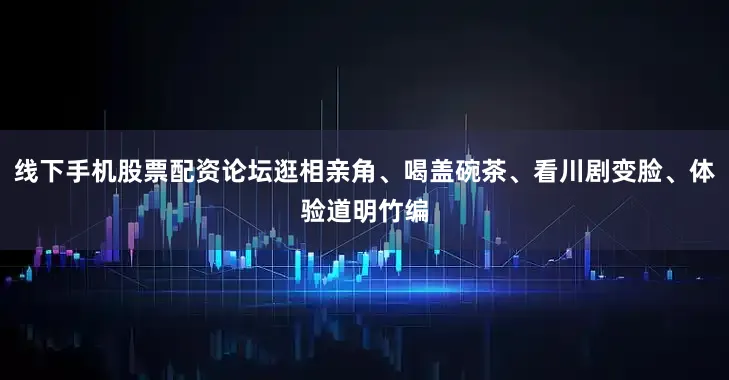 线下手机股票配资论坛逛相亲角、喝盖碗茶、看川剧变脸、体验道明竹编