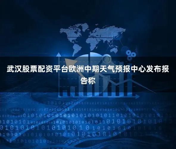 武汉股票配资平台欧洲中期天气预报中心发布报告称