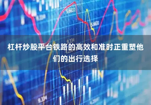 杠杆炒股平台铁路的高效和准时正重塑他们的出行选择