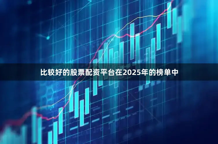 比较好的股票配资平台在2025年的榜单中