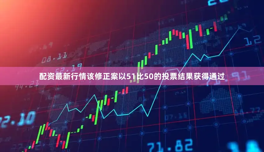 配资最新行情该修正案以51比50的投票结果获得通过