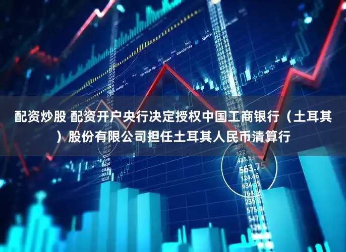配资炒股 配资开户央行决定授权中国工商银行（土耳其）股份有限公司担任土耳其人民币清算行