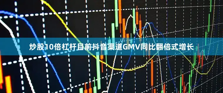炒股10倍杠杆目前抖音渠道GMV同比翻倍式增长