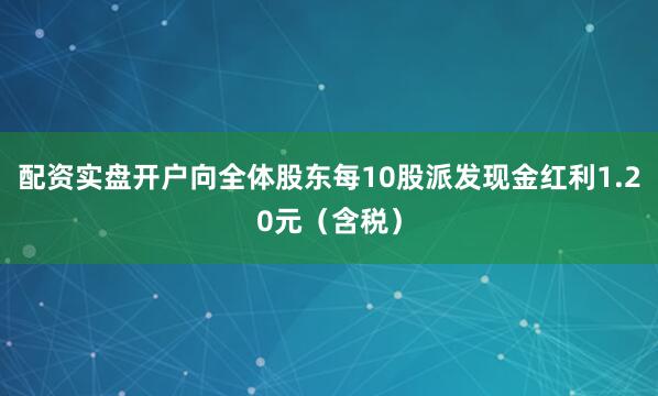 配资实盘开户向全体股东每10股派发现金红利1.20元(含税)