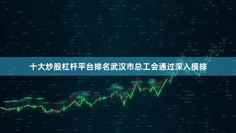 十大炒股杠杆平台排名武汉市总工会通过深入摸排