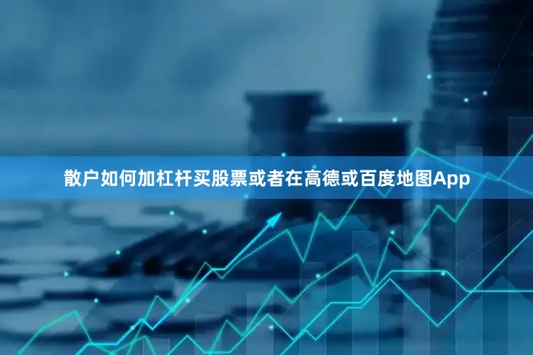 散户如何加杠杆买股票或者在高德或百度地图App