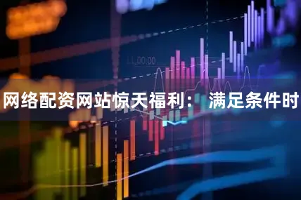网络配资网站惊天福利： 满足条件时