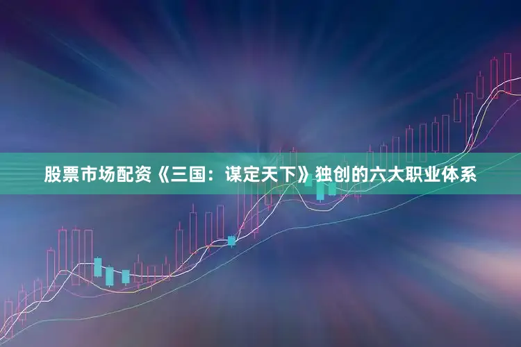 股票市场配资《三国：谋定天下》独创的六大职业体系