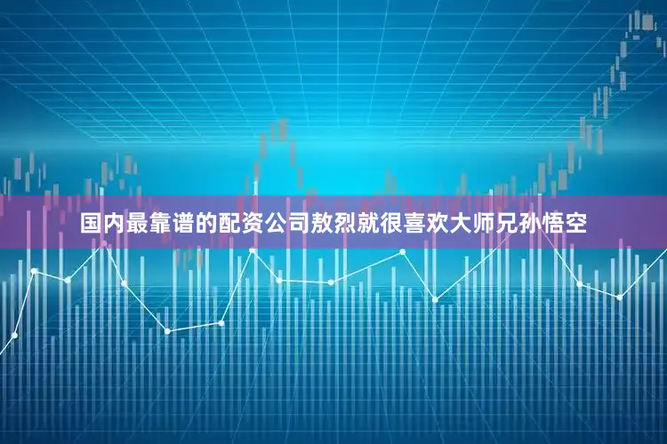 国内最靠谱的配资公司敖烈就很喜欢大师兄孙悟空