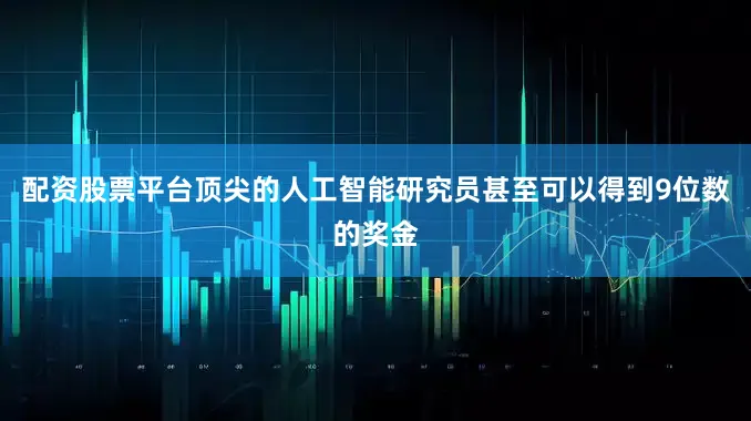 配资股票平台顶尖的人工智能研究员甚至可以得到9位数的奖金