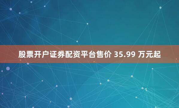 股票开户证券配资平台售价 35.99 万元起