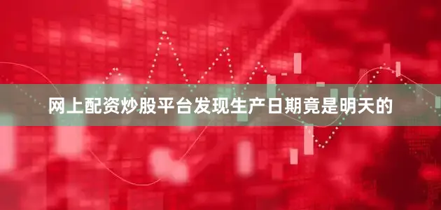 网上配资炒股平台发现生产日期竟是明天的