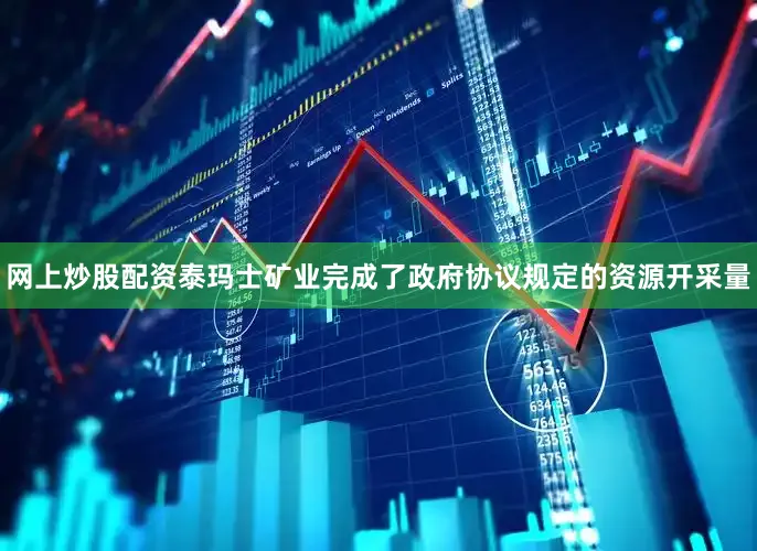 网上炒股配资泰玛士矿业完成了政府协议规定的资源开采量