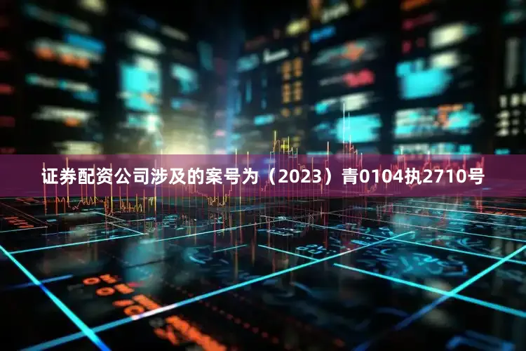 证券配资公司涉及的案号为（2023）青0104执2710号