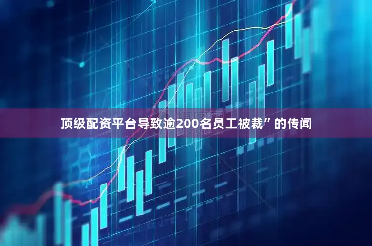 顶级配资平台导致逾200名员工被裁”的传闻