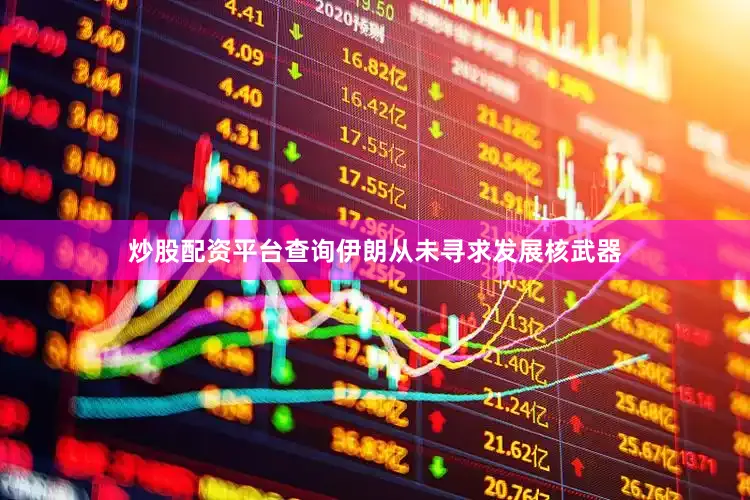 炒股配资平台查询伊朗从未寻求发展核武器
