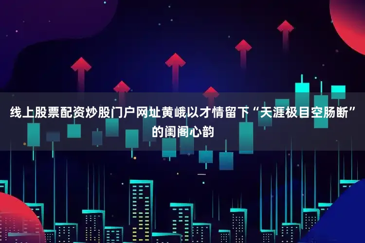 线上股票配资炒股门户网址黄峨以才情留下“天涯极目空肠断”的闺阁心韵