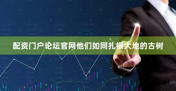 配资门户论坛官网他们如同扎根大地的古树