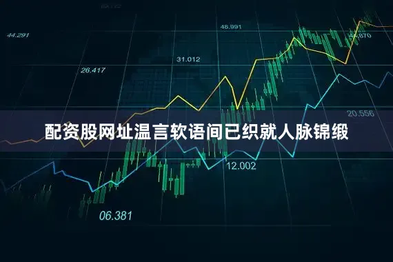 配资股网址温言软语间已织就人脉锦缎
