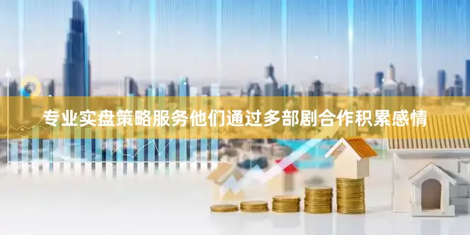 专业实盘策略服务他们通过多部剧合作积累感情