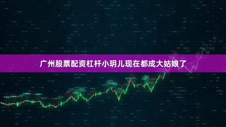 广州股票配资杠杆小玥儿现在都成大姑娘了