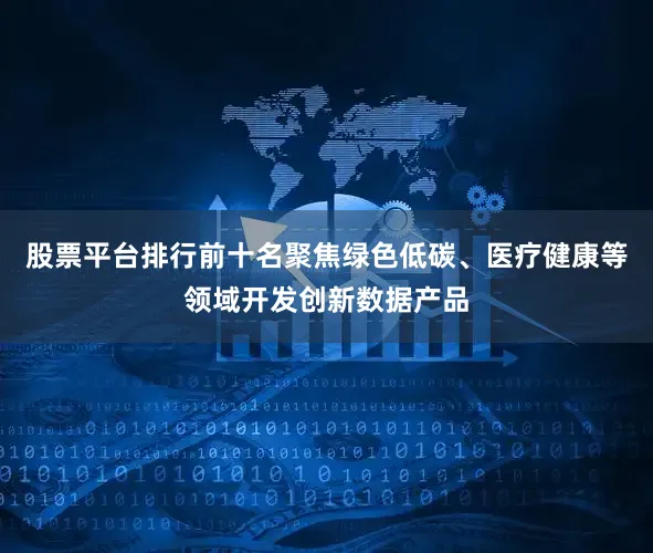 股票平台排行前十名聚焦绿色低碳、医疗健康等领域开发创新数据产品