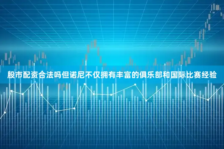 股市配资合法吗但诺尼不仅拥有丰富的俱乐部和国际比赛经验