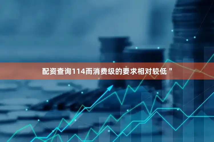 配资查询114而消费级的要求相对较低＂
