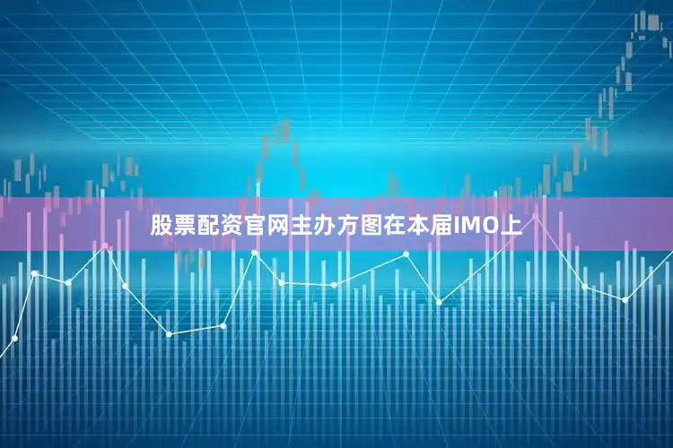 股票配资官网主办方图在本届IMO上