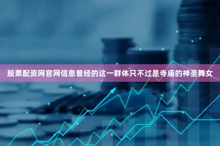 股票配资网官网信息曾经的这一群体只不过是寺庙的神圣舞女