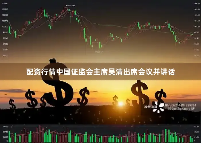 配资行情中国证监会主席吴清出席会议并讲话