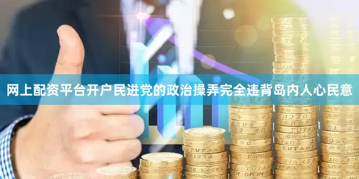 网上配资平台开户民进党的政治操弄完全违背岛内人心民意