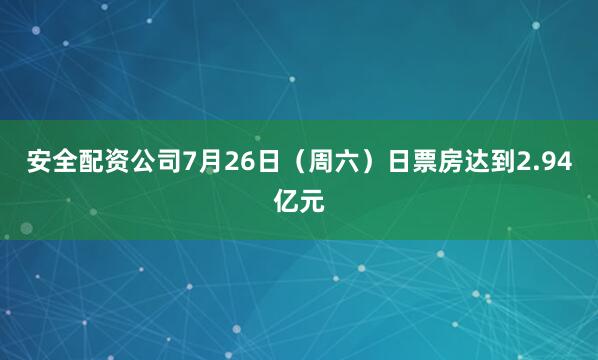 安全配资公司7月26日（周六）日票房达到2.94亿元