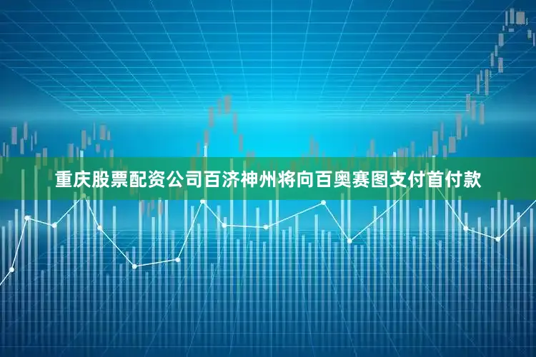 重庆股票配资公司百济神州将向百奥赛图支付首付款