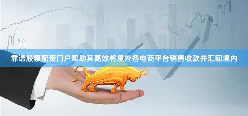 靠谱股票配资门户帮助其高效将境外各电商平台销售收款并汇回境内