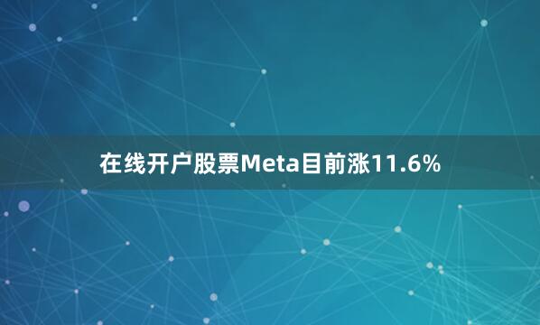 在线开户股票Meta目前涨11.6%