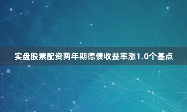 实盘股票配资两年期德债收益率涨1.0个基点