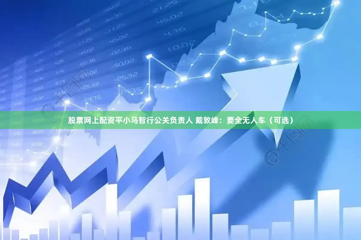 股票网上配资平小马智行公关负责人 戴敦峰：要全无人车（可选）