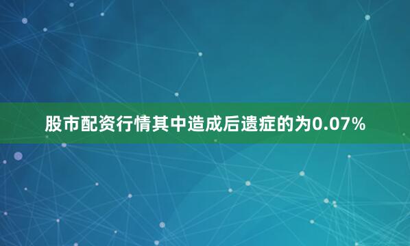 股市配资行情其中造成后遗症的为0.07%