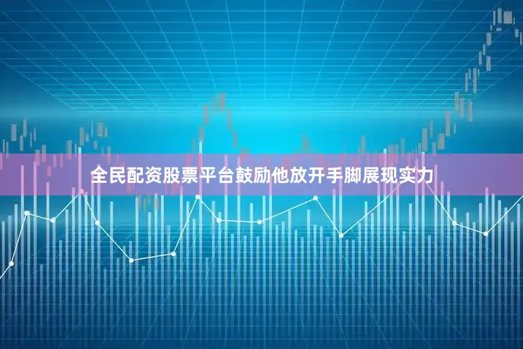 全民配资股票平台鼓励他放开手脚展现实力