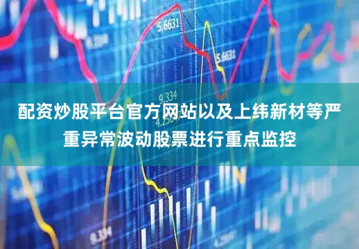 配资炒股平台官方网站以及上纬新材等严重异常波动股票进行重点监控