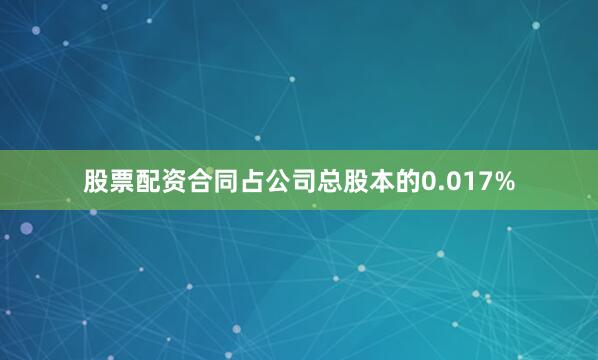 股票配资合同占公司总股本的0.017%