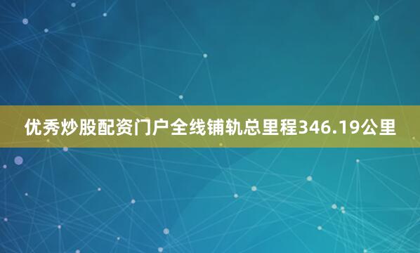 优秀炒股配资门户全线铺轨总里程346.19公里