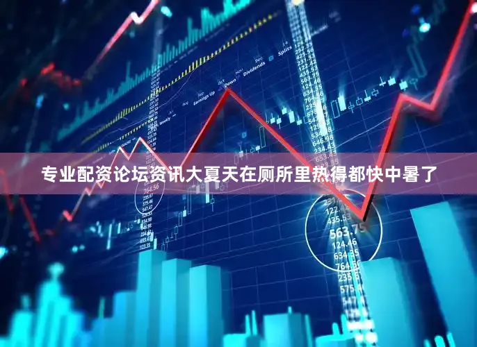 专业配资论坛资讯大夏天在厕所里热得都快中暑了