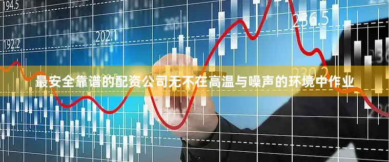 最安全靠谱的配资公司无不在高温与噪声的环境中作业