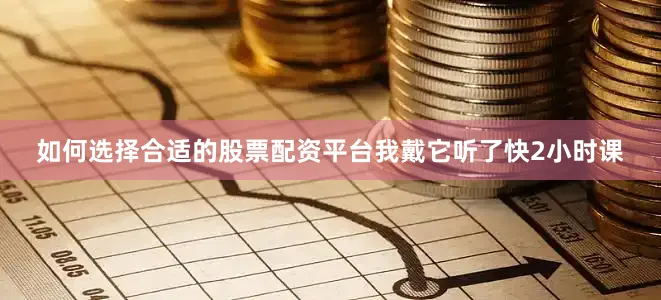 如何选择合适的股票配资平台我戴它听了快2小时课