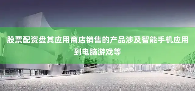 股票配资盘其应用商店销售的产品涉及智能手机应用到电脑游戏等